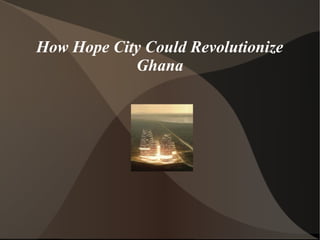How Hope City Could Revolutionize
Ghana

 