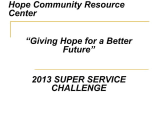 Hope Community Resource
Center
“Giving Hope for a Better
Future”
2013 SUPER SERVICE
CHALLENGE

 