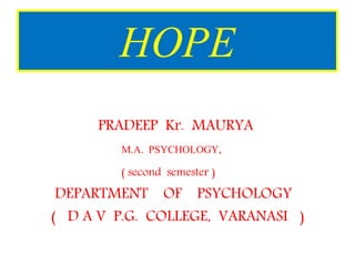 HOPE
PRADEEP Kr. MAURYA
M.A. PSYCHOLOGY,
( second semester )
DEPARTMENT OF PSYCHOLOGY
( D A V P.G. COLLEGE, VARANASI )
 