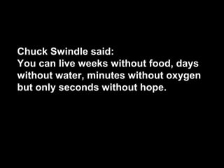 Chuck Swindle said:
You can live weeks without food, days
without water, minutes without oxygen
but only seconds without hope.
 
