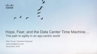 The path to agility in an app-centric world
Hope, Fear, and the Data Center Time Machine…
Wes Toman | Systems Engineer
wetoman@cisco.com
December, 2016
 