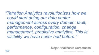 Major Healthcare Corporation
“Tetration Analytics revolutionizes how we
could start doing our data center
management across every domain: fault,
performance, configuration, change
management, predictive analytics. This is
visibility we have never had before.”
 