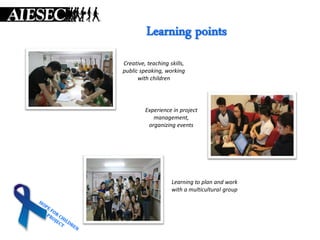 Learning points
Creative, teaching skills,
public speaking, working
      with children




         Experience in project
            management,
          organizing events




                    Learning to plan and work
                    with a multicultural group
 