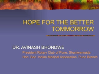 HOPE FOR THE BETTER TOMMORROW DR. AVINASH BHONDWE President Rotary Club of Pune, Shaniwarwada Hon. Sec. Indian Medical Association, Pune Branch 
