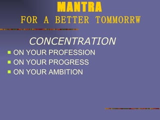 MANTRA   FOR A BETTER TOMMORRW CONCENTRATION ON YOUR PROFESSION ON YOUR PROGRESS ON YOUR AMBITION 