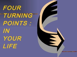 FOUR TURNING POINTS : IN  YOUR  LIFE 