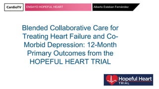 ENSAYO HOPEFUL HEART
Blended Collaborative Care for
Treating Heart Failure and Co-
Morbid Depression: 12-Month
Primary Outcomes from the
HOPEFUL HEART TRIAL
Alberto Esteban Fernández
 