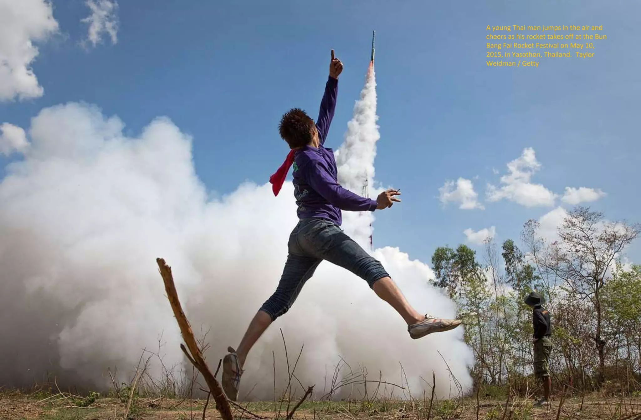 A young Thai man jumps in the air and
cheers as his rocket takes off at the Bun
Bang Fai Rocket Festival on May 10,
2015, in Yasothon, Thailand. Taylor
Weidman / Getty
 