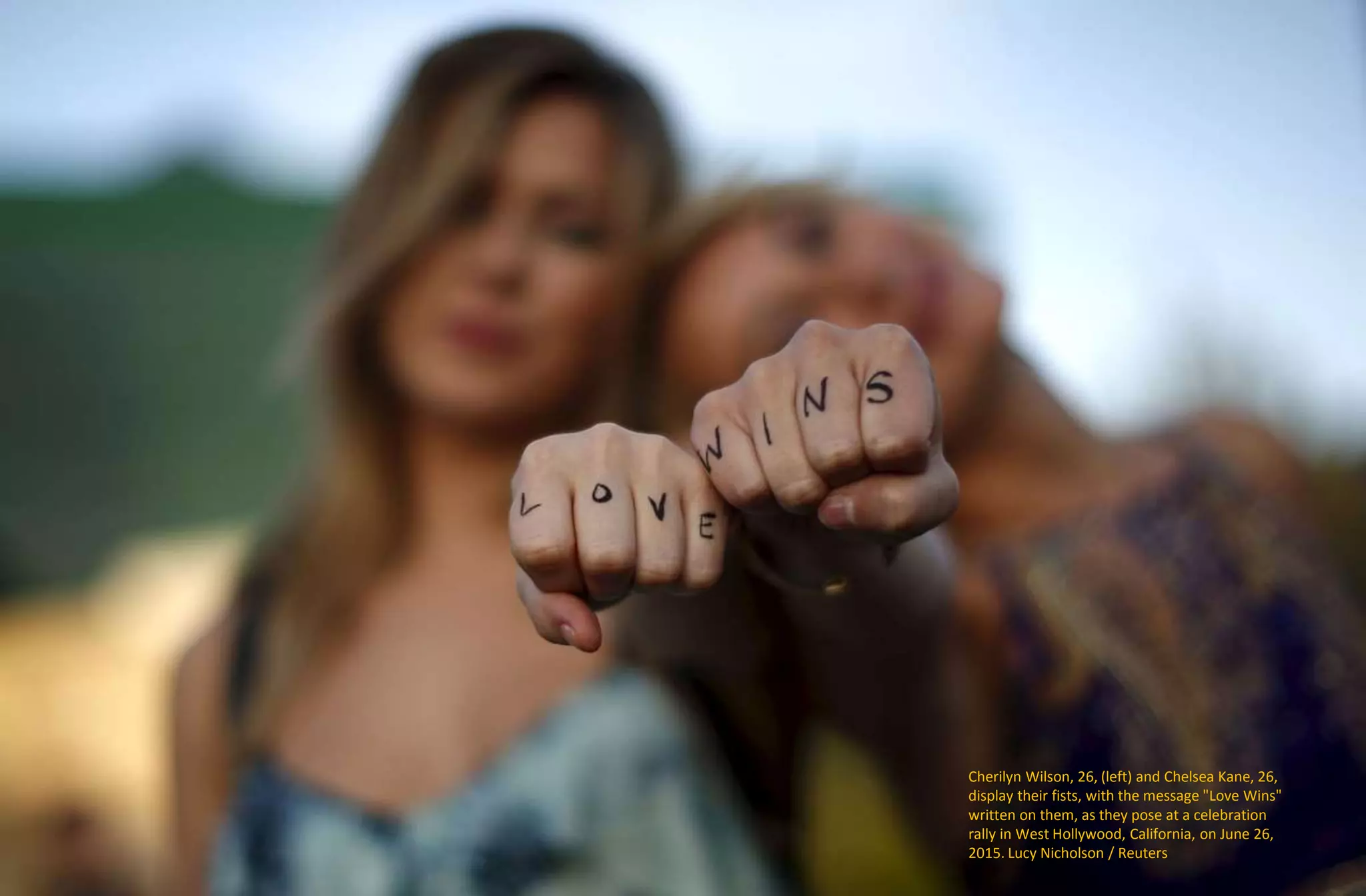 Cherilyn Wilson, 26, (left) and Chelsea Kane, 26,
display their fists, with the message "Love Wins"
written on them, as they pose at a celebration
rally in West Hollywood, California, on June 26,
2015. Lucy Nicholson / Reuters
 