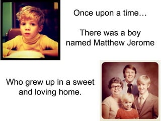 Once upon a time… There was a boy named Matthew Jerome Who grew up in a sweet and loving home. 