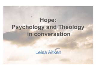 Hope:
Psychology and Theology
in conversation
Leisa Aitken
 