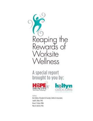 Reaping the
Rewards of
Worksite
Wellness
A special report
brought to you by:


Authors:
Ken Holtyn, President & Founder, Holtyn & Associates
Judd R. Allen, PhD
Bruce F. Fetzer, MBA
Max A. Heirich, PhD
 