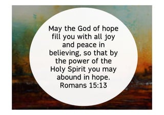 May the God of hope
fill you with all joy
and peace in
believing, so that by
the power of the
Holy Spirit you may
abound in hope.
Romans 15:13
 