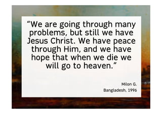 “We are going through many
problems, but still we have
Jesus Christ. We have peace
through Him, and we have
hope that when we die we
will go to heaven.”
Milon G.
Bangladesh, 1996
 
