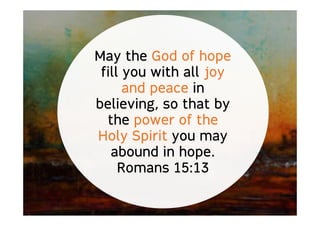 May the God of hope
fill you with all joy
and peace in
believing, so that by
the power of the
Holy Spirit you may
abound in hope.
Romans 15:13
 