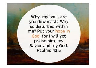 Why, my soul, are
you downcast? Why
so disturbed within
me? Put your hope in
God, for I will yet
praise him, my
Savior and my God.
Psalms 42:5
 