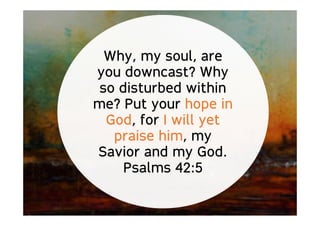 Why, my soul, are
you downcast? Why
so disturbed within
me? Put your hope in
God, for I will yet
praise him, my
Savior and my God.
Psalms 42:5
 