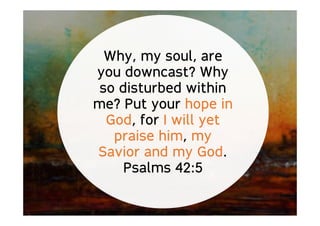 Why, my soul, are
you downcast? Why
so disturbed within
me? Put your hope in
God, for I will yet
praise him, my
Savior and my God.
Psalms 42:5
 