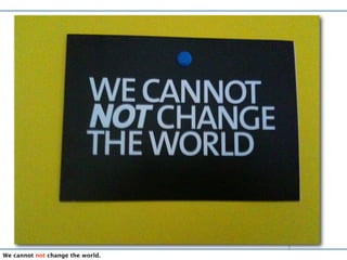1
We cannot not change the world.
 