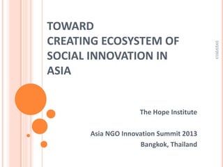 The Hope Institute
Asia NGO Innovation Summit 2013
Bangkok, Thailand

10/23/2013

TOWARD
CREATING ECOSYSTEM OF
SOCIAL INNOVATION IN
ASIA

 