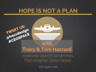 HOPE IS NOT A PLAN
with
Tracy & Tom Hazzard
Sidestep launch landmines.
Plan smarter. Grow faster.
CEO Space 0516
 