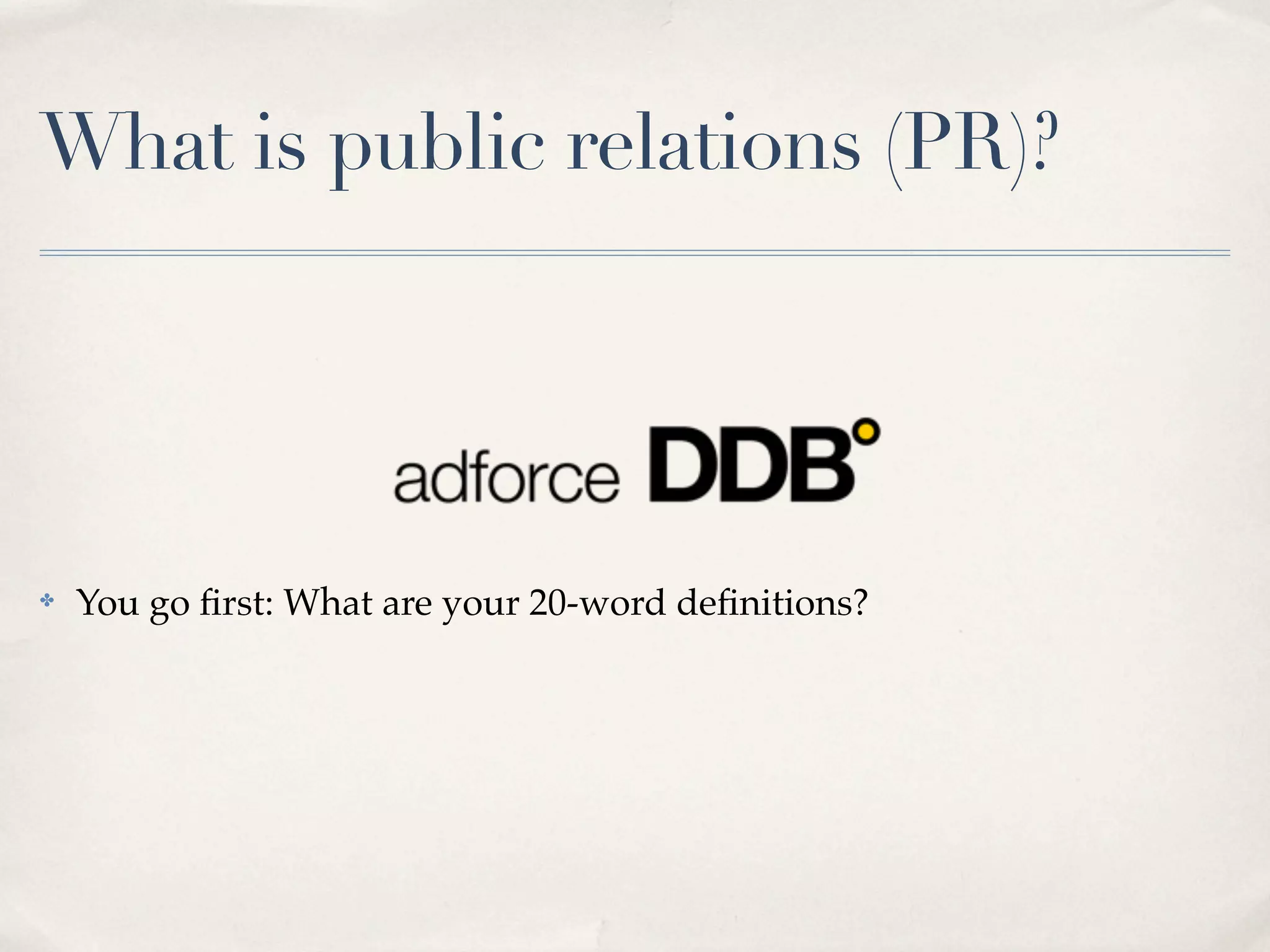 What is public relations (PR)?




✤   You go ﬁrst: What are your 20-word deﬁnitions?
 