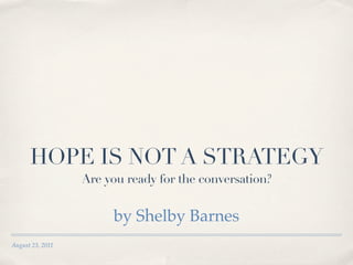 HOPE IS NOT A STRATEGY
                  Are you ready for the conversation?


                       by Shelby Barnes
August 23, 2011
 