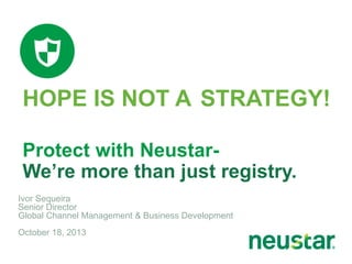 HOPE IS NOT A STRATEGY!
Protect with NeustarWe’re more than just registry.
Ivor Sequeira
Senior Director
Global Channel Management & Business Development

October 18, 2013

 