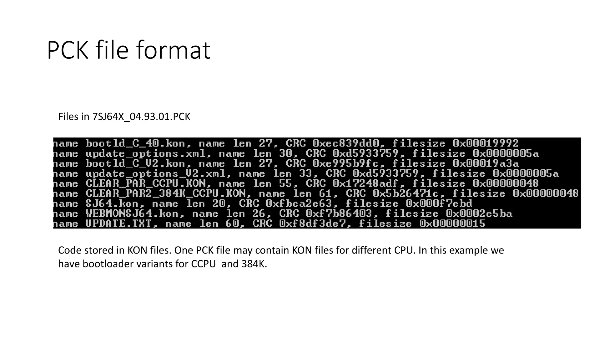 Files in 7SJ64X_04.93.01.PCK
Code stored in KON files. One PCK file may contain KON files for different CPU. In this example we
have bootloader variants for CCPU and 384K.
PCK file format
 