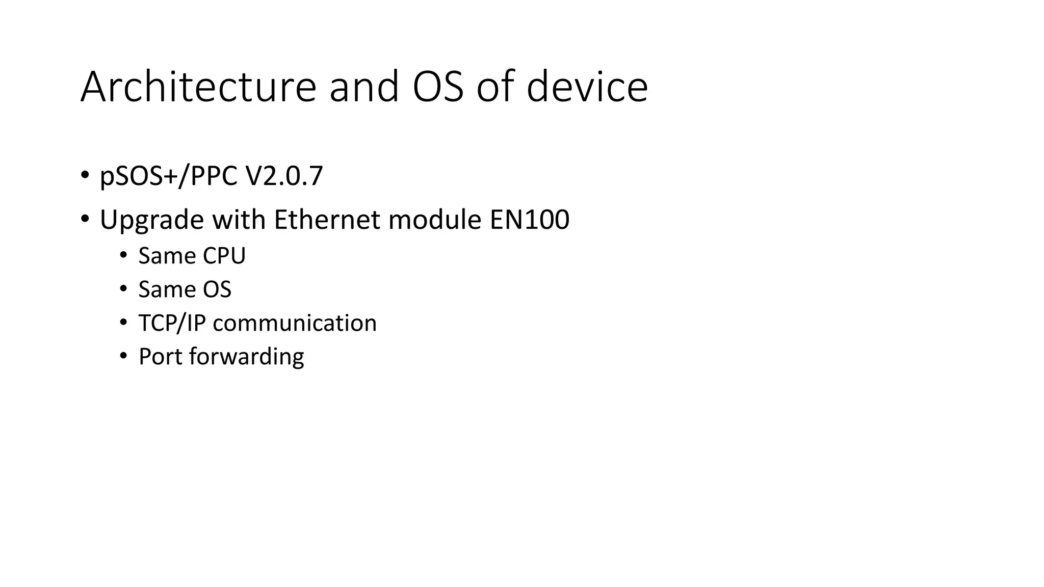 Architecture and OS of device
• pSOS+/PPC V2.0.7
• Upgrade with Ethernet module EN100
• Same CPU
• Same OS
• TCP/IP communication
• Port forwarding
 