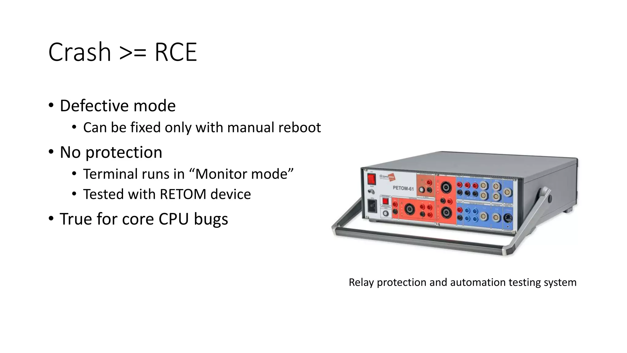 Crash >= RCE
• Defective mode
• Can be fixed only with manual reboot
• No protection
• Terminal runs in “Monitor mode”
• Tested with RETOM device
• True for core CPU bugs
Relay protection and automation testing system
 