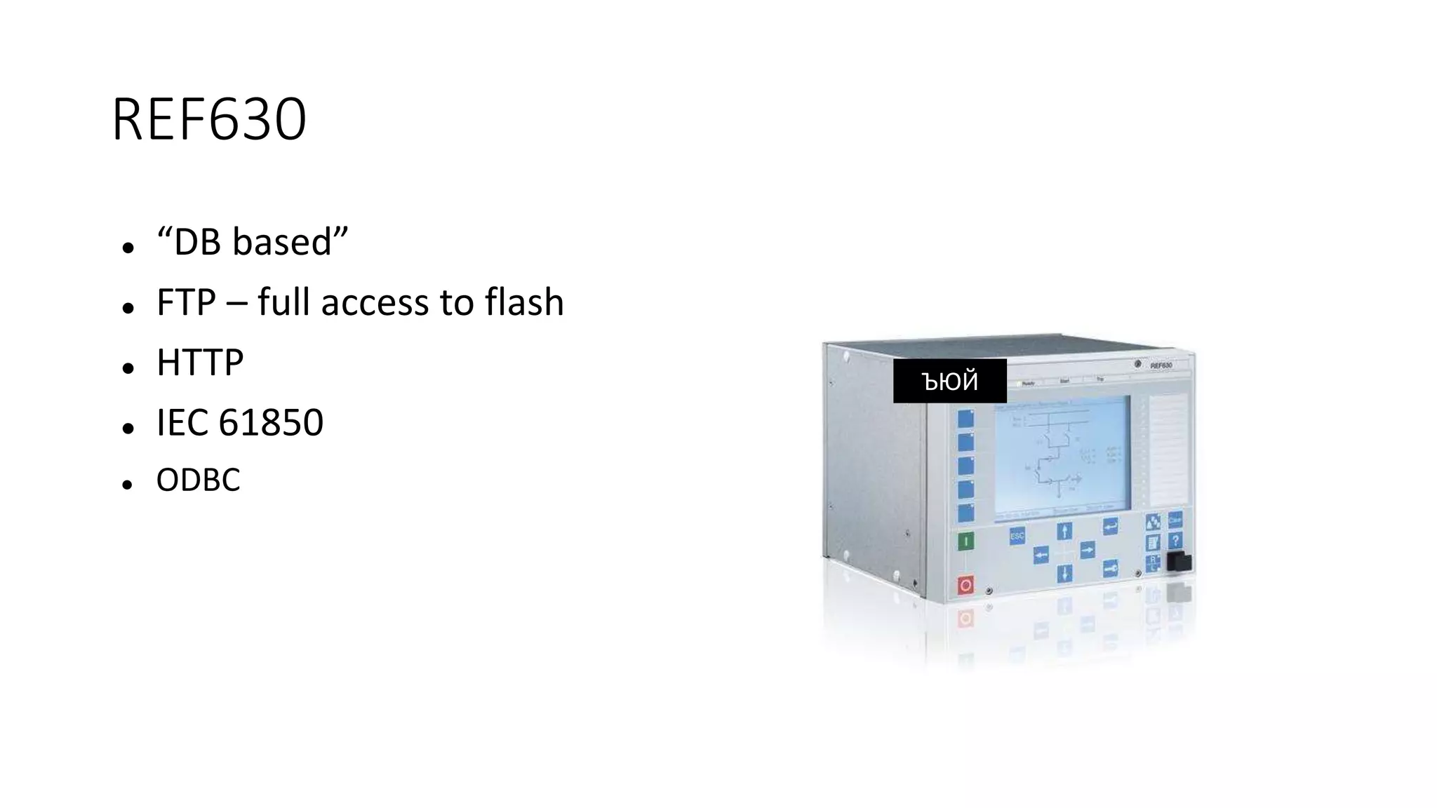 REF630
 “DB based”
 FTP – full access to flash
 HTTP
 IEC 61850
 ODBC
ЪЮЙ
 