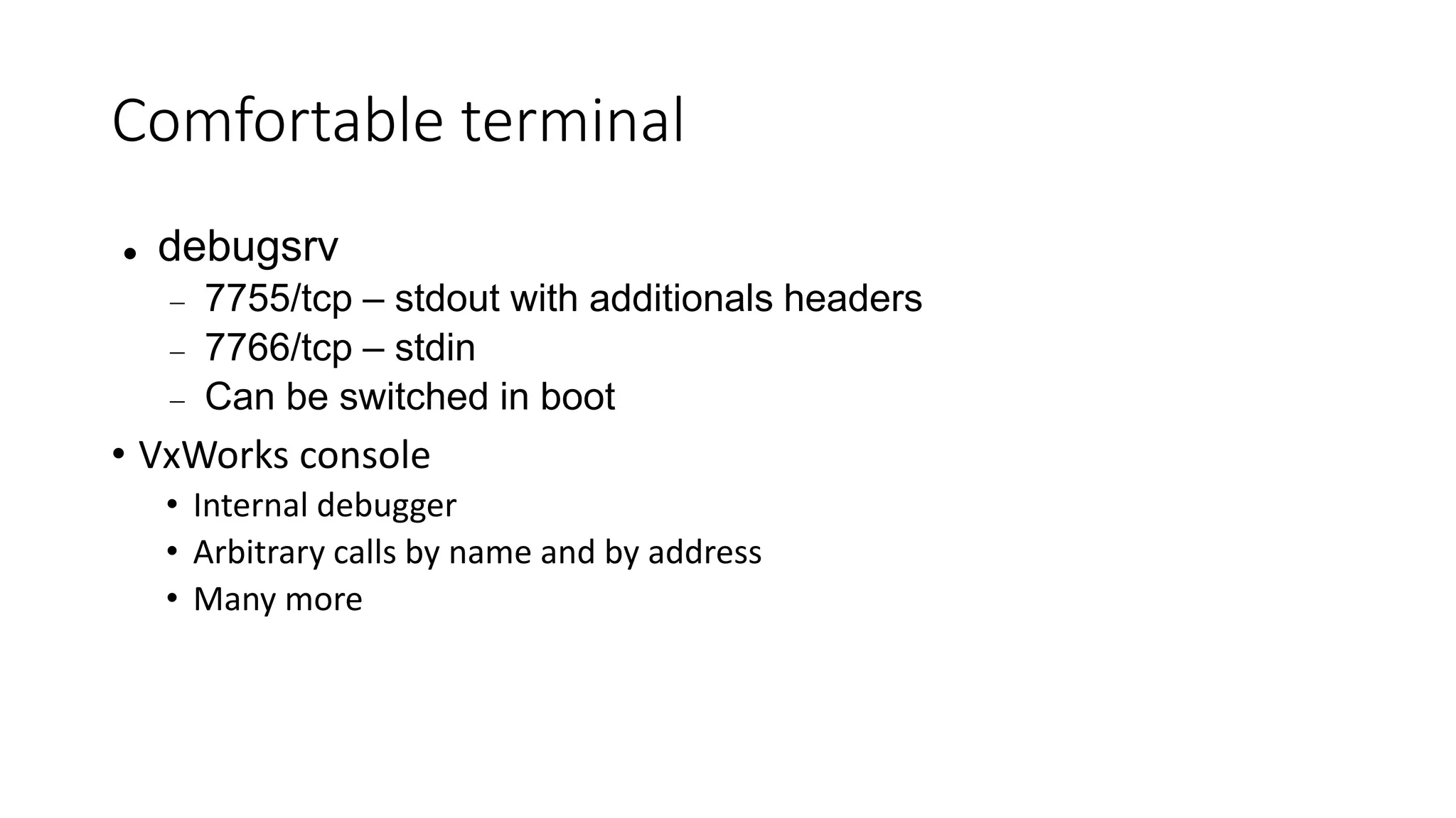 Comfortable terminal
 debugsrv
 7755/tcp – stdout with additionals headers
 7766/tcp – stdin
 Can be switched in boot
• VxWorks console
• Internal debugger
• Arbitrary calls by name and by address
• Many more
 