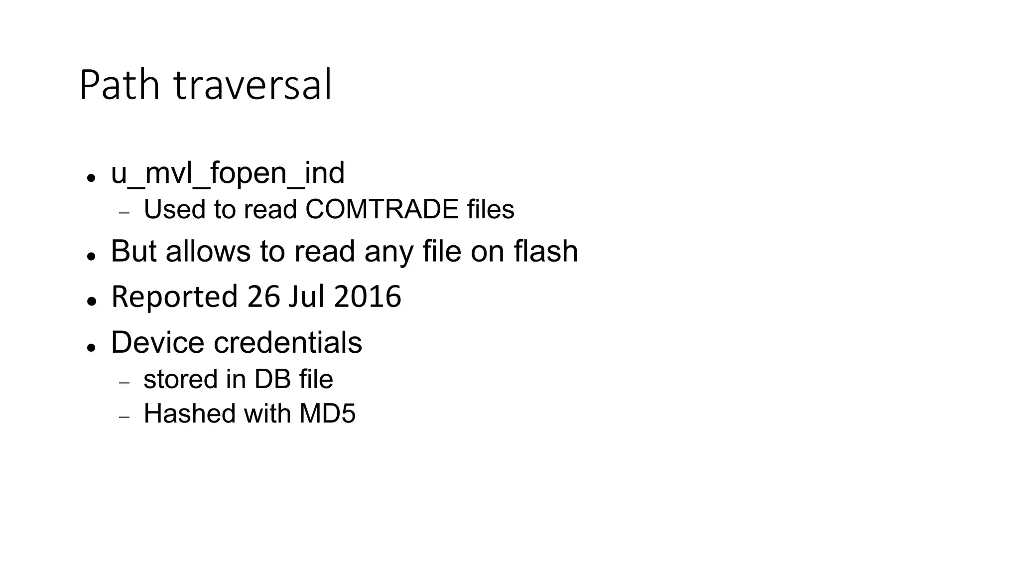 Path traversal
 u_mvl_fopen_ind
 Used to read COMTRADE files
 But allows to read any file on flash
 Reported 26 Jul 2016
 Device credentials
 stored in DB file
 Hashed with MD5
 