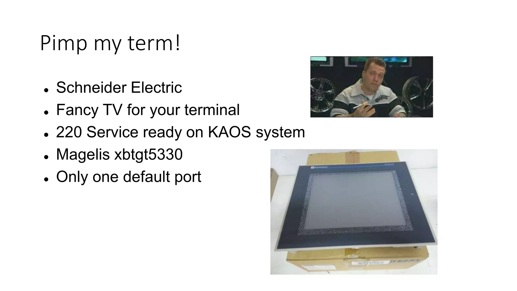 Pimp my term!
 Schneider Electric
 Fancy TV for your terminal
 220 Service ready on KAOS system
 Magelis xbtgt5330
 Only one default port
 