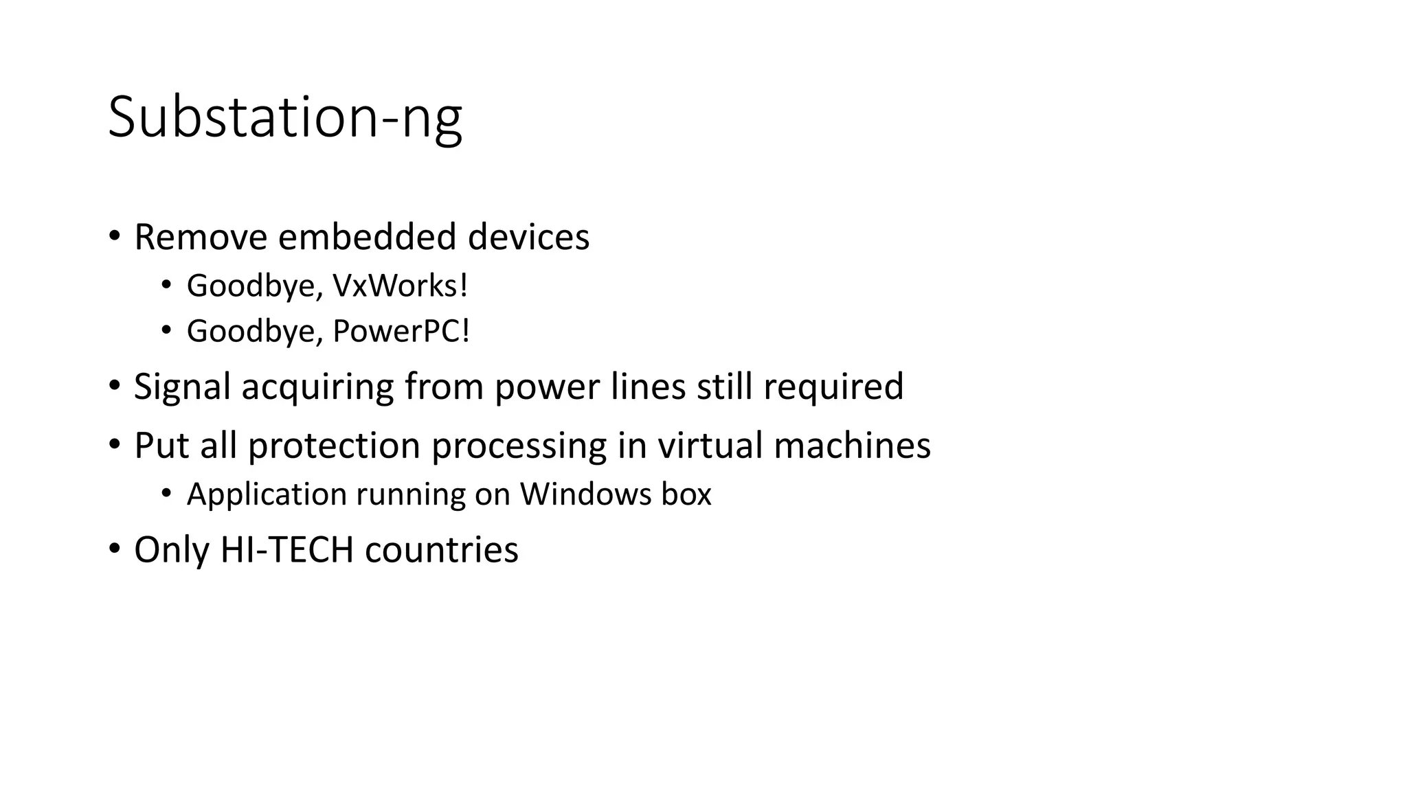 Substation-ng
• Remove embedded devices
• Goodbye, VxWorks!
• Goodbye, PowerPC!
• Signal acquiring from power lines still required
• Put all protection processing in virtual machines
• Application running on Windows box
• Only HI-TECH countries
 