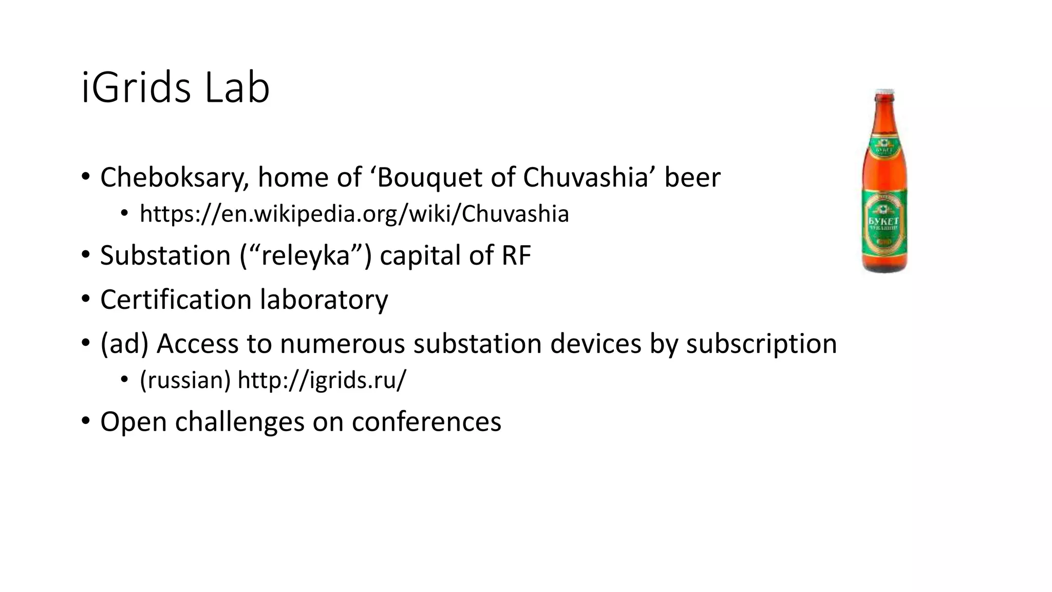 iGrids Lab
• Cheboksary, home of ‘Bouquet of Chuvashia’ beer
• https://en.wikipedia.org/wiki/Chuvashia
• Substation (“releyka”) capital of RF
• Certification laboratory
• (ad) Access to numerous substation devices by subscription
• (russian) http://igrids.ru/
• Open challenges on conferences
 
