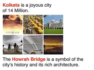 2
Kolkata is a joyous city  
of 14 Million.
The Howrah Bridge is a symbol of the
city’s history and its rich architecture.
 