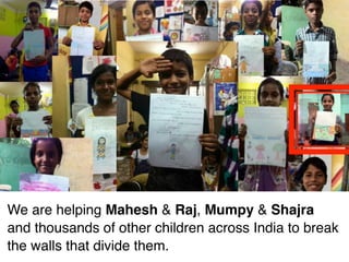  
We are helping Mahesh & Raj, Mumpy & Shajra
and thousands of other children across India to break
the walls that divide them.
 