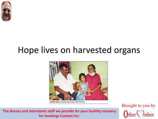 Hope lives on harvested organs
Brought to you by
The Nurses and attendants staff we provide for your healthy recovery
for bookings Contact Us:-
 
