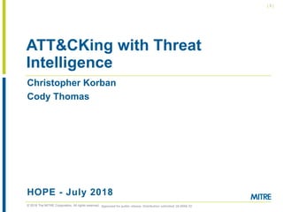 © 2018 The MITRE Corporation. All rights reserved.
| 1 |
Christopher Korban
Cody Thomas
HOPE - July 2018
ATT&CKing with Threat
Intelligence
Approved for public release. Distribution unlimited 18-0944-10
 