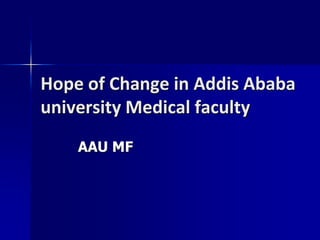 Hope of Change in Addis Ababa university Medical faculty          AAU MF   