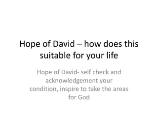 Hope of David – how does this
    suitable for your life
    Hope of David- self check and
       acknowledgement your
  condition, inspire to take the areas
                for God
 