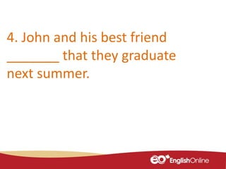 4. John and his best friend
_______ that they graduate
next summer.
 