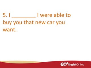 5. I ________ I were able to
buy you that new car you
want.
 