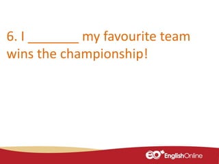 6. I _______ my favourite team
wins the championship!
 