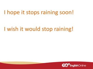 I hope it stops raining soon!
I wish it would stop raining!
 