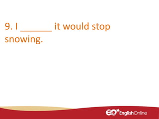 9. I ______ it would stop
snowing.
 