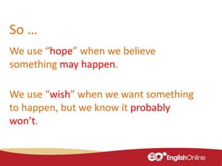 So …
We use “hope” when we believe
something may happen.
We use “wish” when we want something
to happen, but we know it probably
won’t.
 