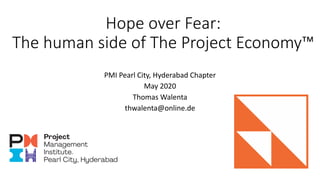 Hope over Fear:
The human side of The Project Economy™
PMI Pearl City, Hyderabad Chapter
May 2020
Thomas Walenta
thwalenta@online.de
 